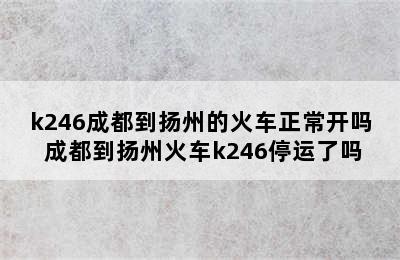 k246成都到扬州的火车正常开吗 成都到扬州火车k246停运了吗